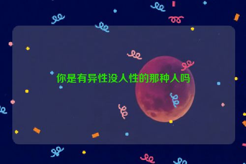 你是有异性没人性的那种人吗