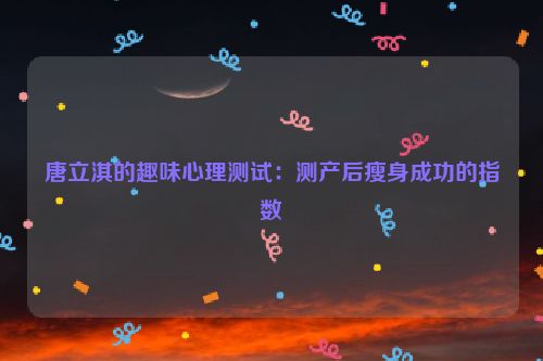 唐立淇的趣味心理测试：测产后瘦身成功的指数