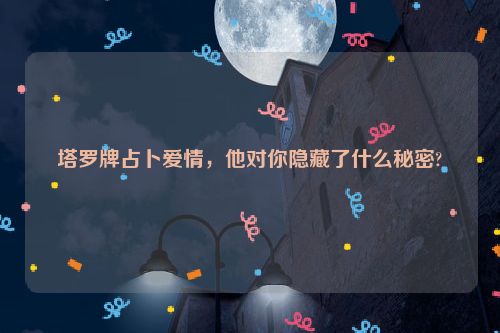 塔罗牌占卜爱情，他对你隐藏了什么秘密?