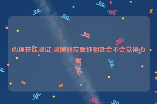 心理在线测试 测测朋友跟你相处会不会觉得心累