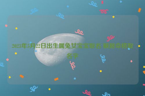 2023年5月22日出生属兔女宝宝取名 根据命格取名字