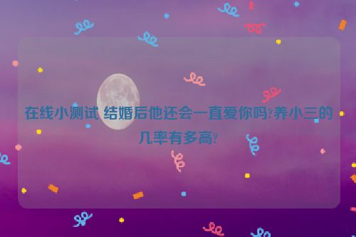 在线小测试 结婚后他还会一直爱你吗?养小三的几率有多高?