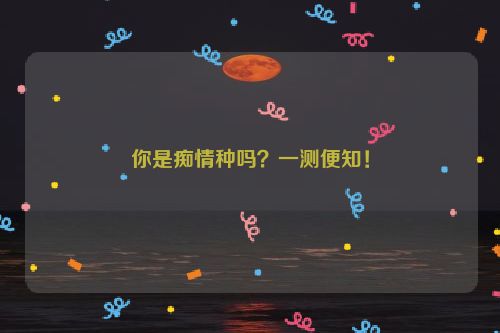 你是痴情种吗？一测便知！