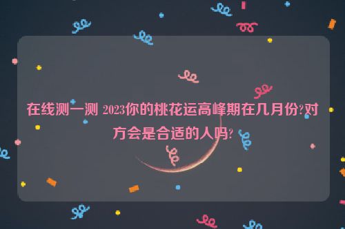 在线测一测 2023你的桃花运高峰期在几月份?对方会是合适的人吗?