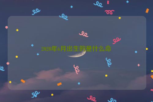 2020年6月出生的是什么命