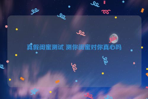 真假闺蜜测试 测你闺蜜对你真心吗