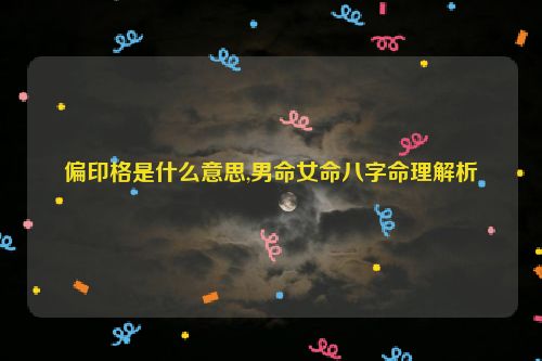 偏印格是什么意思,男命女命八字命理解析