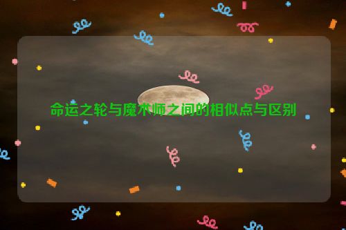 命运之轮与魔术师之间的相似点与区别