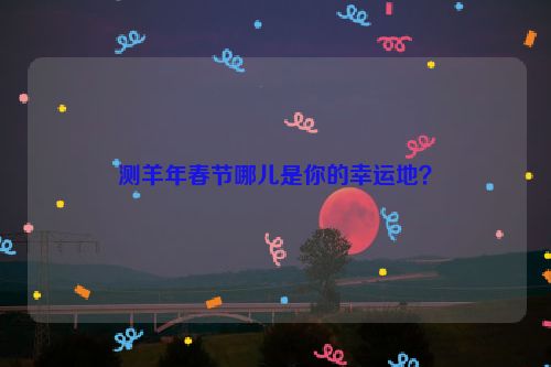 测羊年春节哪儿是你的幸运地？