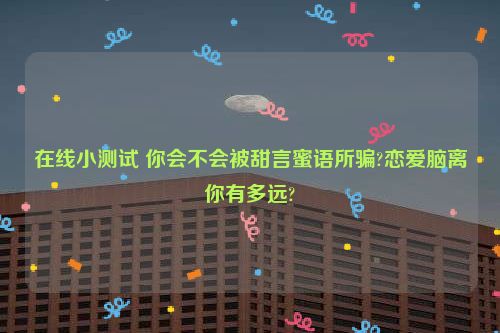 在线小测试 你会不会被甜言蜜语所骗?恋爱脑离你有多远?