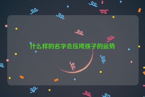 什么样的名字会压垮孩子的运势