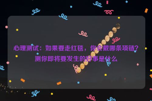 心理测试：如果要走红毯，你会戴哪条项链？测你即将要发生的好事是什么