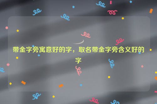 带金字旁寓意好的字，取名带金字旁含义好的字