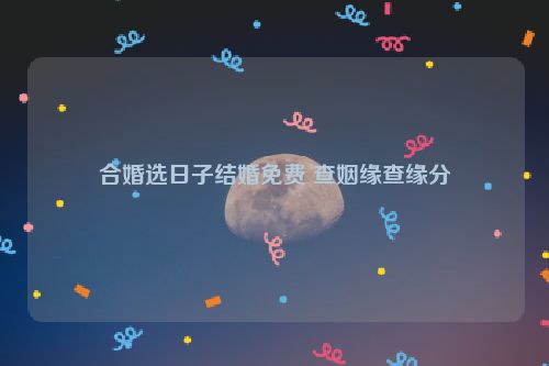 合婚选日子结婚免费 查姻缘查缘分