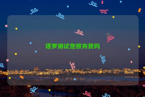 塔罗测试他放弃我吗