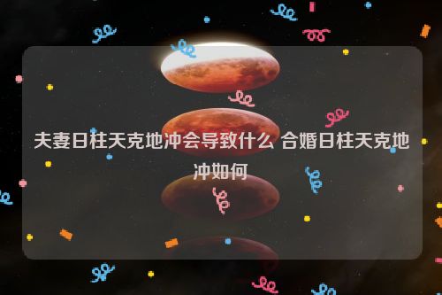 夫妻日柱天克地冲会导致什么 合婚日柱天克地冲如何