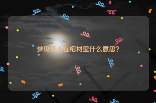 梦见死人在棺材里什么意思？