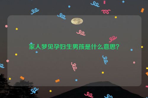 家人梦见孕妇生男孩是什么意思？