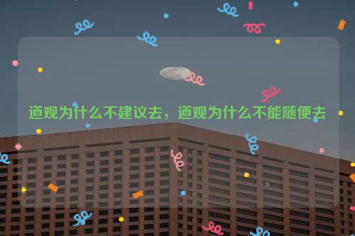 道观为什么不建议去，道观为什么不能随便去