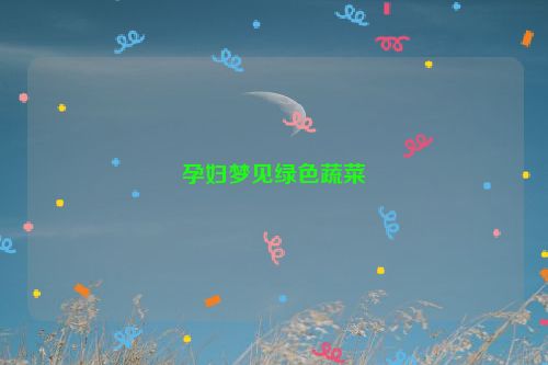 孕妇梦见绿色蔬菜