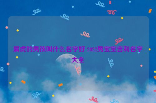 属虎的男孩叫什么名字好 2022男宝宝吉利名字大全