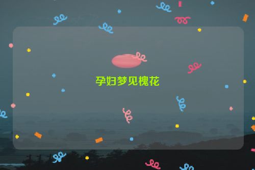 孕妇梦见槐花