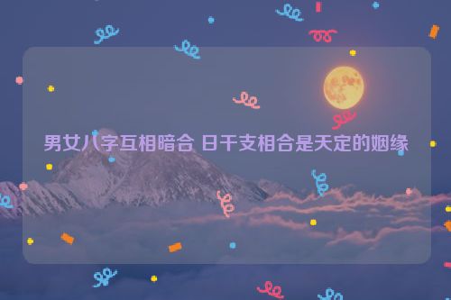 男女八字互相暗合 日干支相合是天定的姻缘