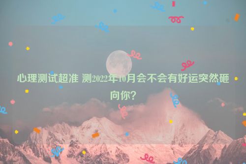 心理测试超准 测2022年10月会不会有好运突然砸向你？