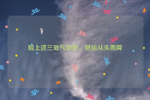 脸上这三处气色好，财运从头而降