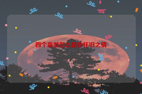 四个血型怎么看待怀旧之情