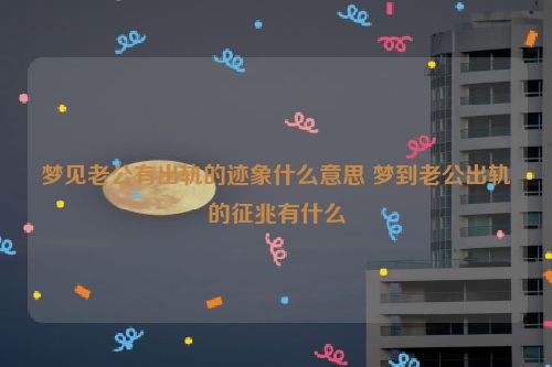 梦见老公有出轨的迹象什么意思 梦到老公出轨的征兆有什么