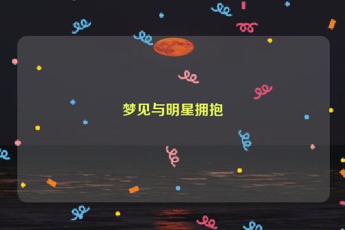 梦见与明星拥抱