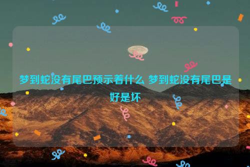 梦到蛇没有尾巴预示着什么 梦到蛇没有尾巴是好是坏