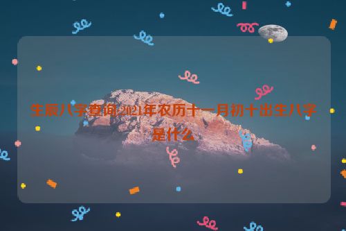 生辰八字查询:2021年农历十一月初十出生八字是什么