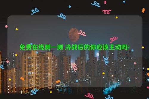 免费在线测一测 冷战后的你应该主动吗?