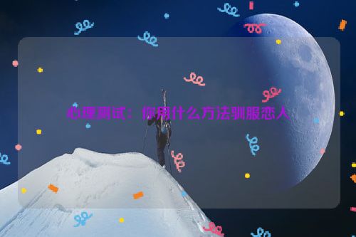 心理测试：你用什么方法驯服恋人