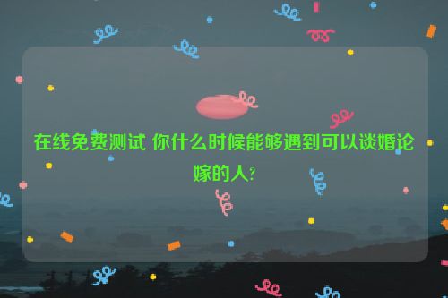 在线免费测试 你什么时候能够遇到可以谈婚论嫁的人?