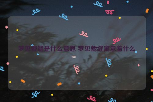 梦见裁缝是什么意思 梦见裁缝寓意着什么