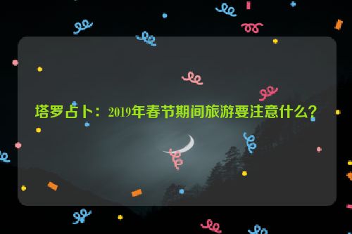 塔罗占卜：2019年春节期间旅游要注意什么？