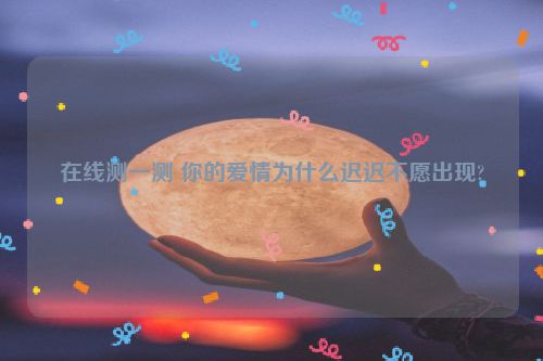 在线测一测 你的爱情为什么迟迟不愿出现?