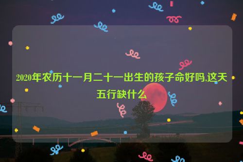 2020年农历十一月二十一出生的孩子命好吗,这天五行缺什么