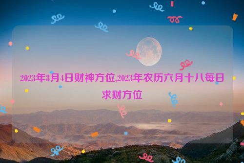 2023年8月4日财神方位,2023年农历六月十八每日求财方位