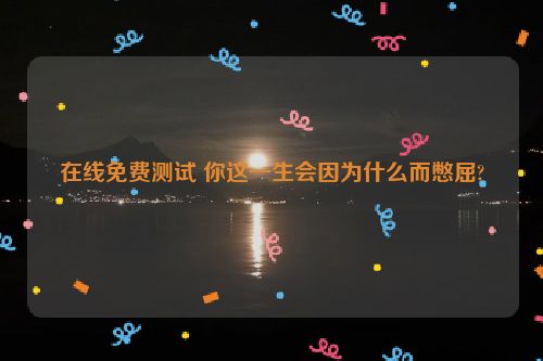 在线免费测试 你这一生会因为什么而憋屈?