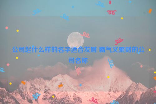 公司起什么样的名字适合发财 霸气又聚财的公司名称