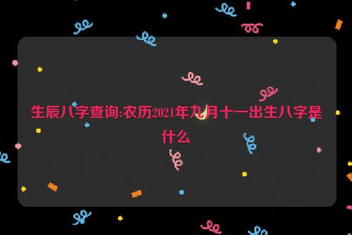 生辰八字查询:农历2021年九月十一出生八字是什么