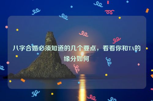 八字合婚必须知道的几个要点，看看你和TA的缘分如何