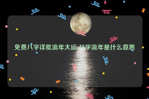 免费八字详批流年大运 八字流年是什么意思