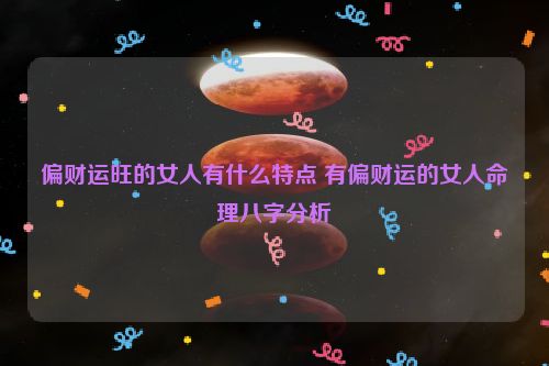 偏财运旺的女人有什么特点 有偏财运的女人命理八字分析