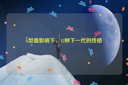 b型血影响下，12种下一代的性格