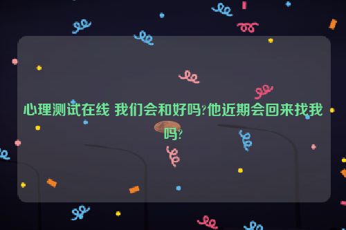 心理测试在线 我们会和好吗?他近期会回来找我吗?